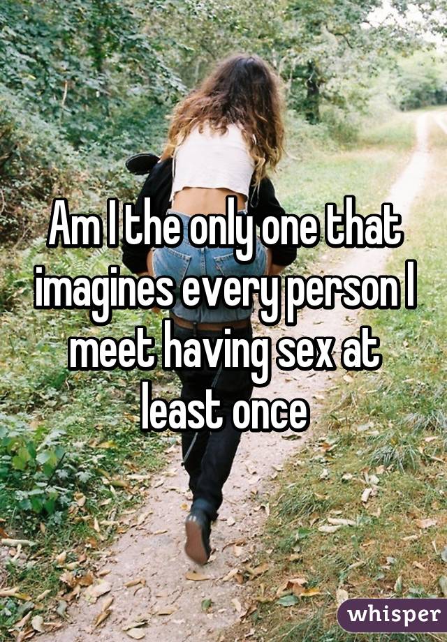 Am I the only one that imagines every person I meet having sex at least once