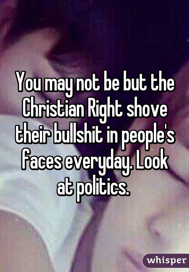 You may not be but the Christian Right shove their bullshit in people's faces everyday. Look at politics. 