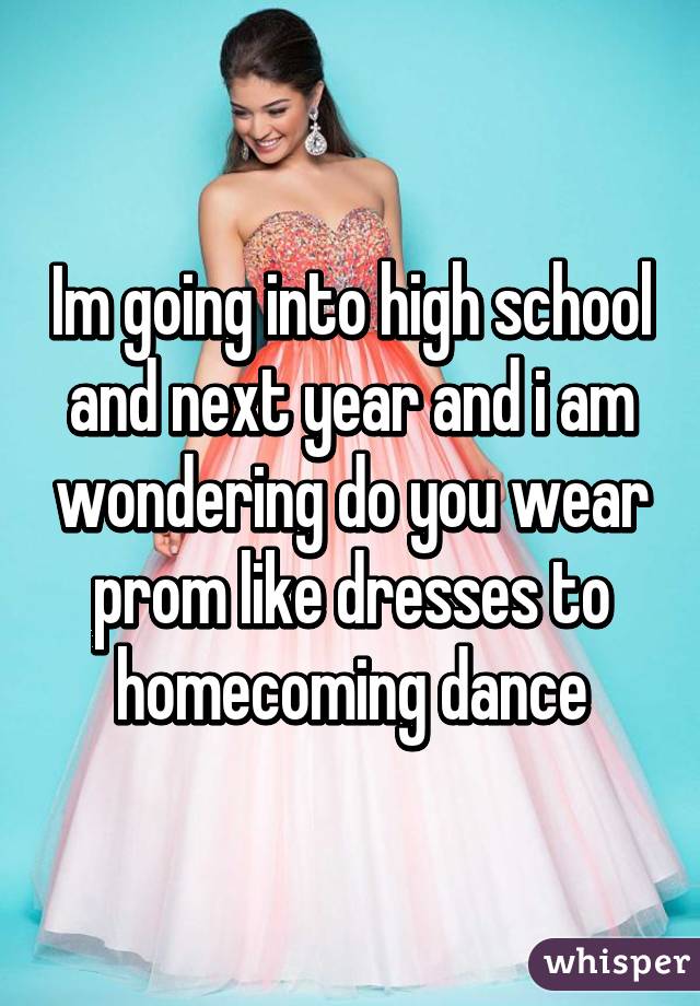 Im going into high school and next year and i am wondering do you wear prom like dresses to homecoming dance