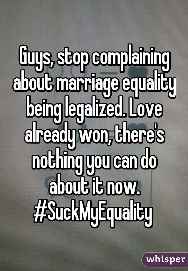 Guys, stop complaining about marriage equality being legalized. Love already won, there's nothing you can do about it now.
#SuckMyEquality 