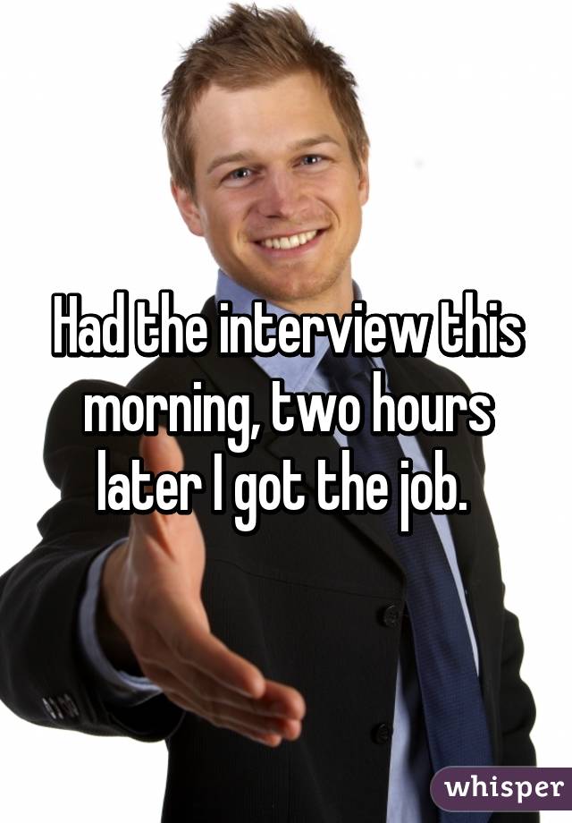 Had the interview this morning, two hours later I got the job. 