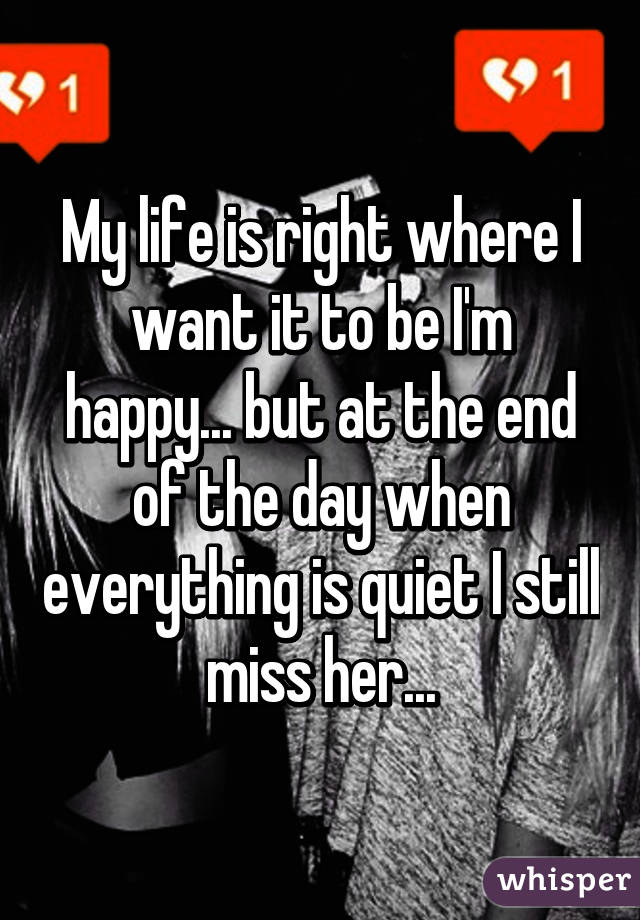 My life is right where I want it to be I'm happy... but at the end of the day when everything is quiet I still miss her...