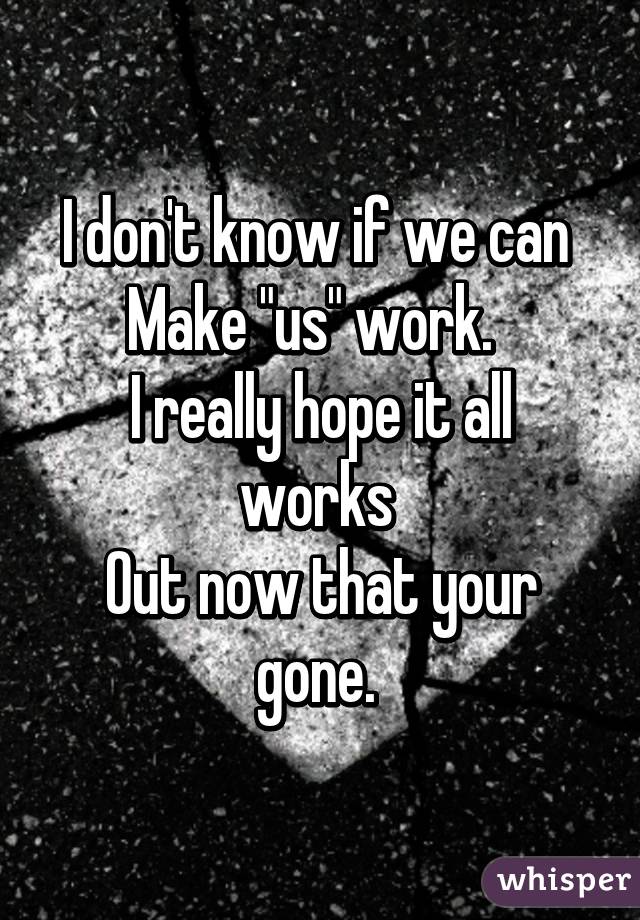 I don't know if we can 
Make "us" work.  
I really hope it all works 
Out now that your gone. 