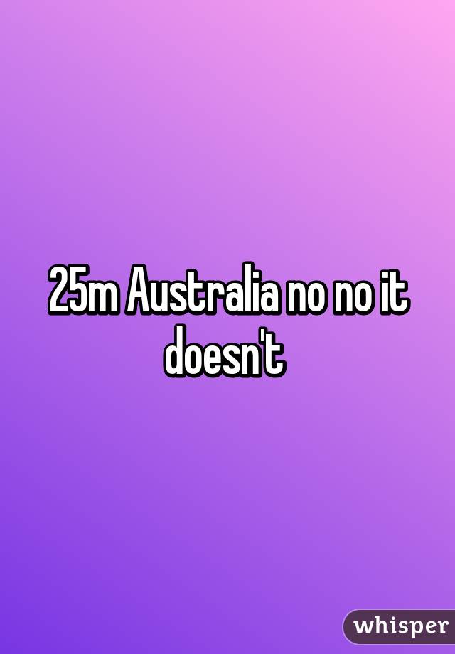 25m Australia no no it doesn't 