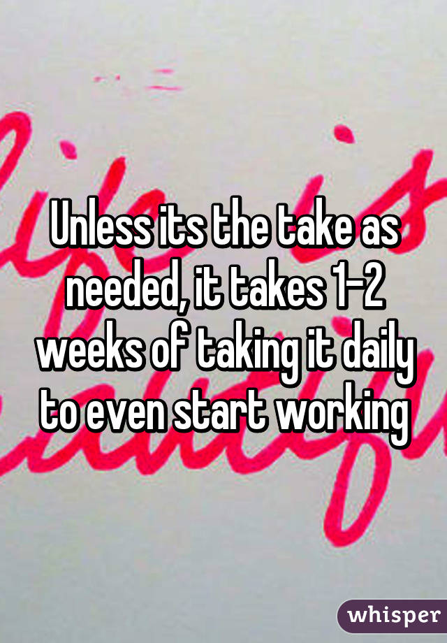 Unless its the take as needed, it takes 1-2 weeks of taking it daily to even start working