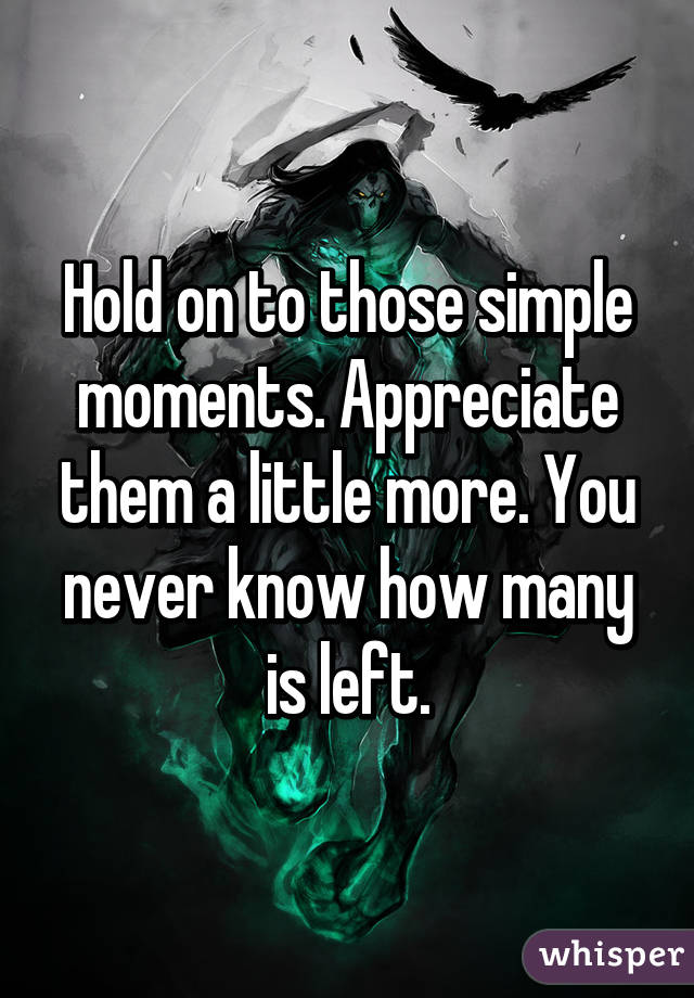 Hold on to those simple moments. Appreciate them a little more. You never know how many is left.