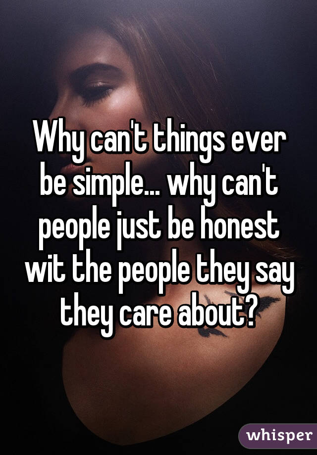 Why can't things ever be simple... why can't people just be honest wit the people they say they care about?