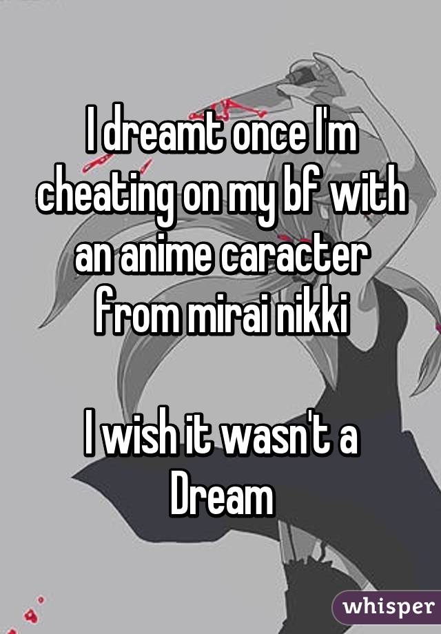 I dreamt once I'm cheating on my bf with an anime caracter from mirai nikki

I wish it wasn't a Dream