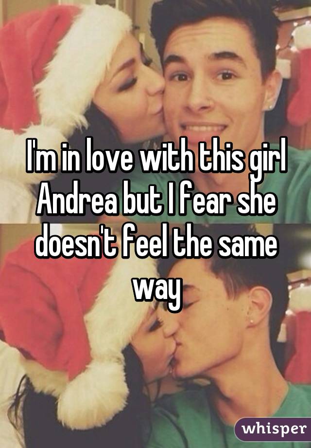 I'm in love with this girl Andrea but I fear she doesn't feel the same way