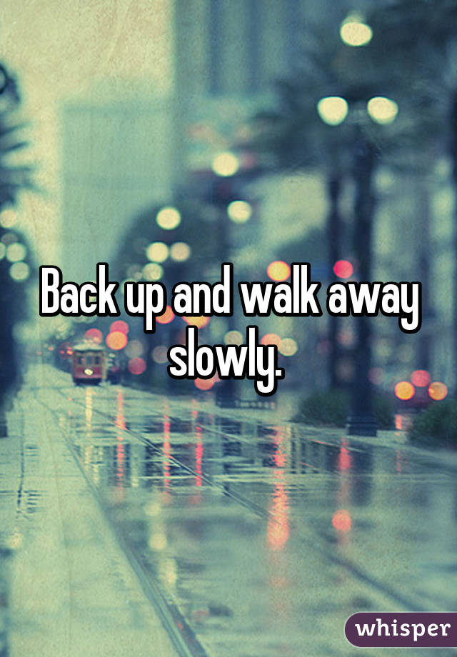 Back up and walk away slowly. 