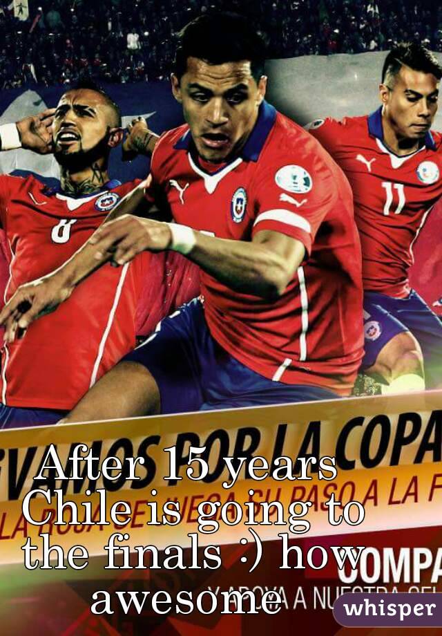 After 15 years Chile is going to the finals :) how awesome 