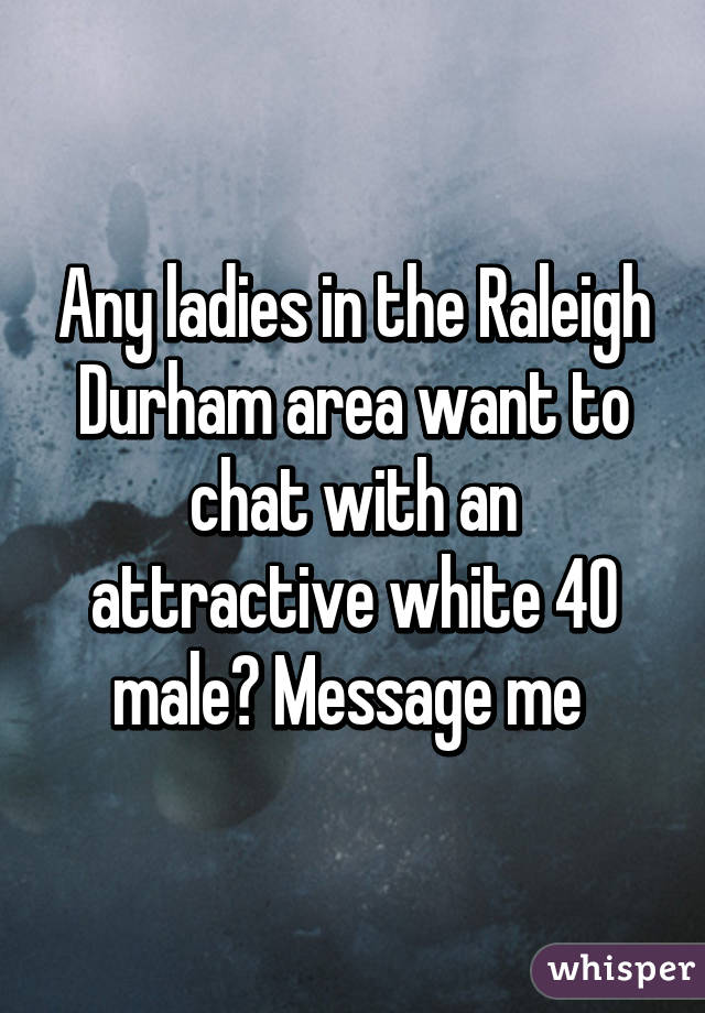 Any ladies in the Raleigh Durham area want to chat with an attractive white 40 male? Message me 