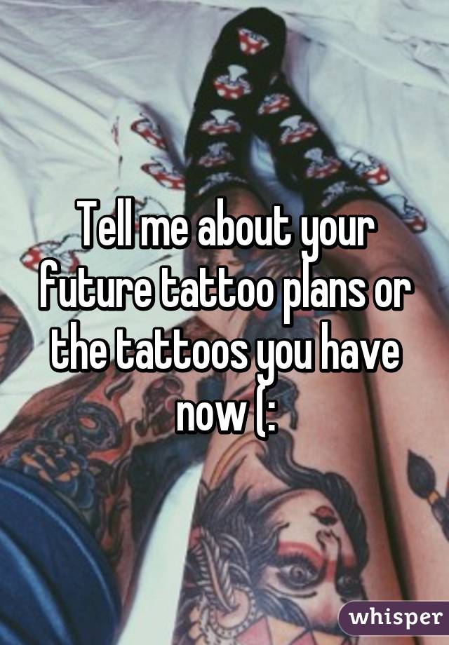 Tell me about your future tattoo plans or the tattoos you have now (: