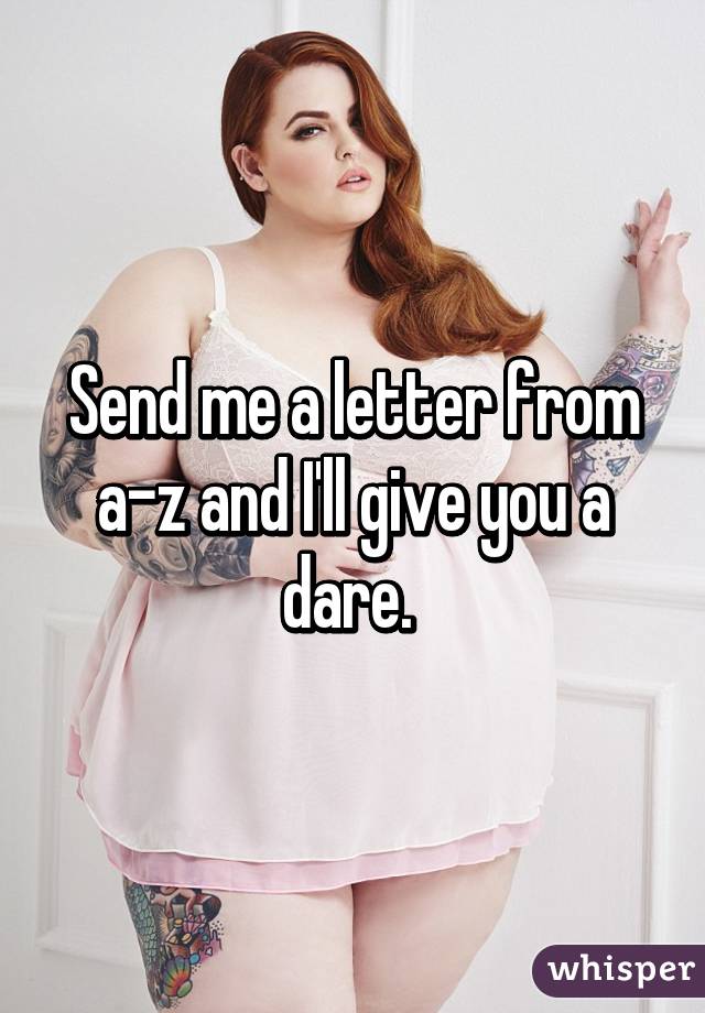 Send me a letter from a-z and I'll give you a dare. 