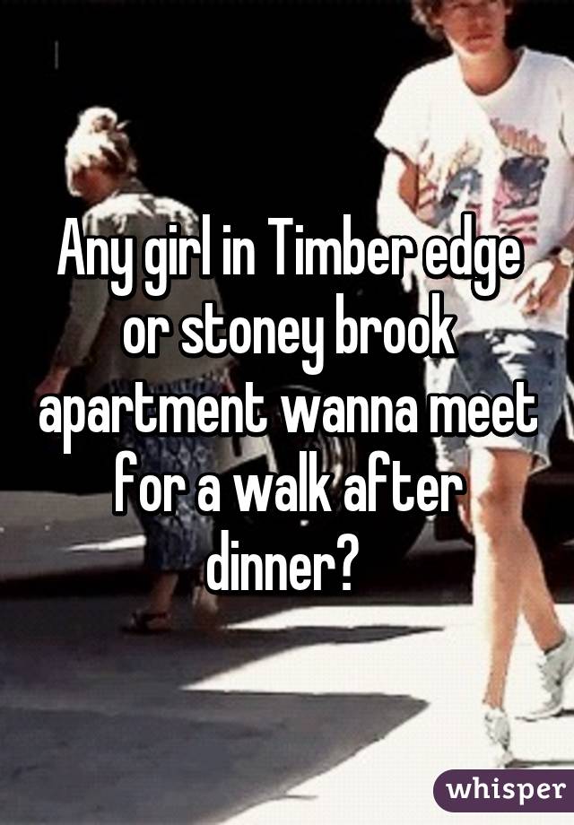 Any girl in Timber edge or stoney brook apartment wanna meet for a walk after dinner? 