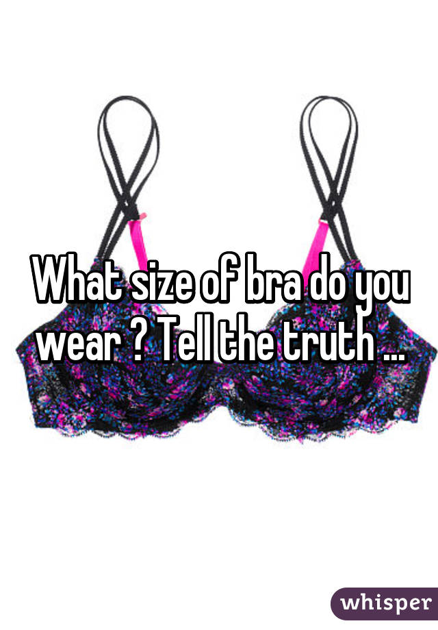 What size of bra do you wear ? Tell the truth ...