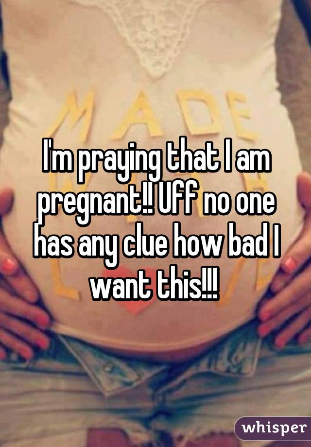 I'm praying that I am pregnant!! Uff no one has any clue how bad I want this!!! 