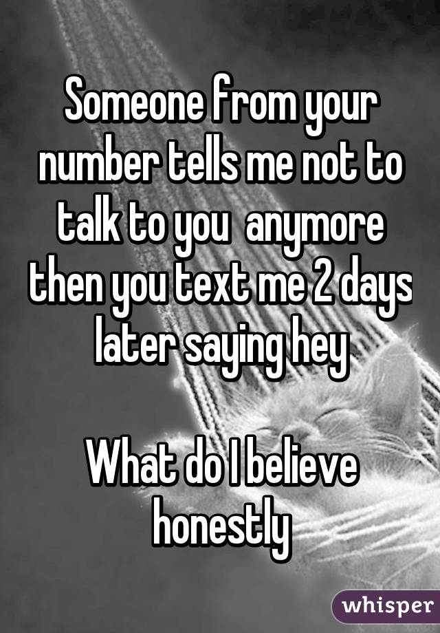 Someone from your number tells me not to talk to you  anymore then you text me 2 days later saying hey

What do I believe honestly