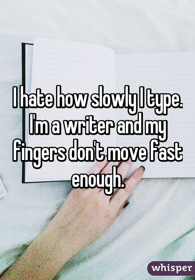 I hate how slowly I type. I'm a writer and my fingers don't move fast enough.