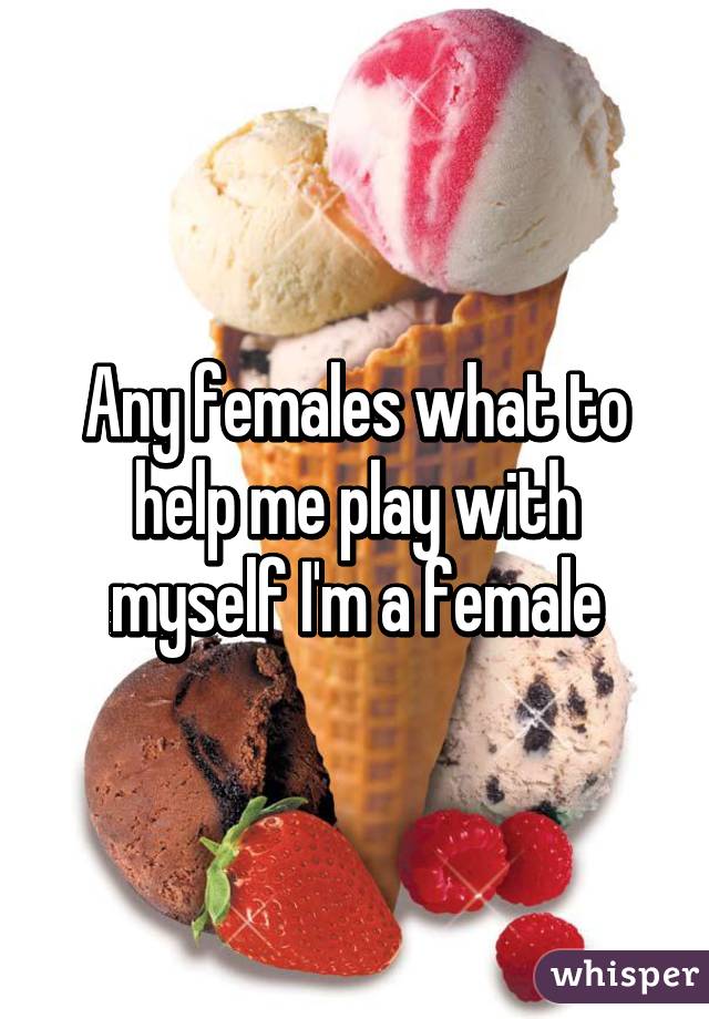 Any females what to help me play with myself I'm a female