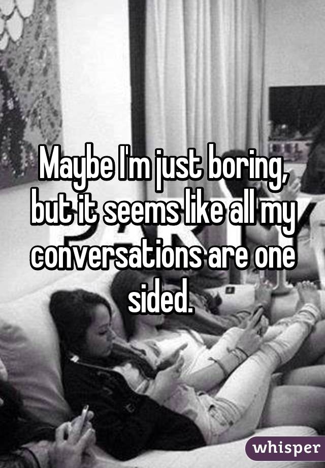 Maybe I'm just boring, but it seems like all my conversations are one sided. 