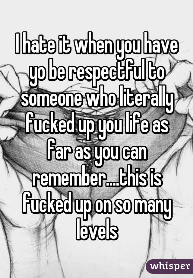 I hate it when you have yo be respectful to someone who literally fucked up you life as far as you can remember....this is fucked up on so many levels