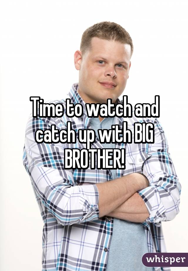 Time to watch and catch up with BIG BROTHER!