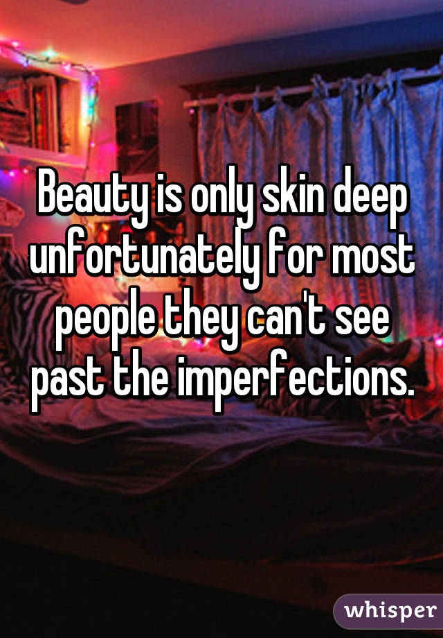 Beauty is only skin deep unfortunately for most people they can't see past the imperfections. 