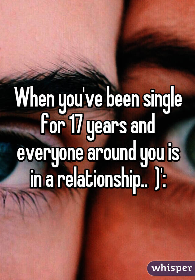 When you've been single for 17 years and everyone around you is in a relationship..  )':