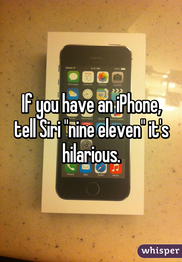 If you have an iPhone, tell Siri "nine eleven" it's hilarious.