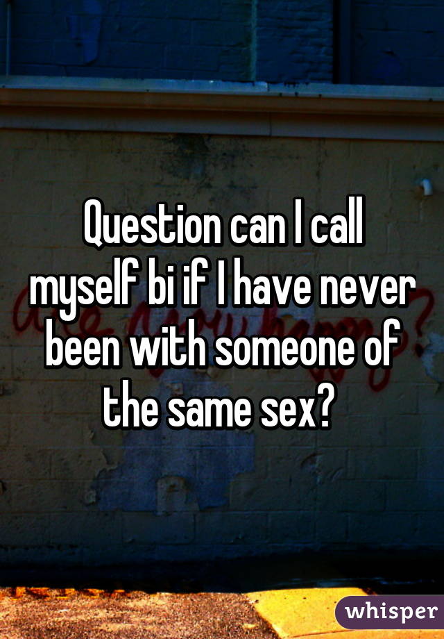 Question can I call myself bi if I have never been with someone of the same sex? 