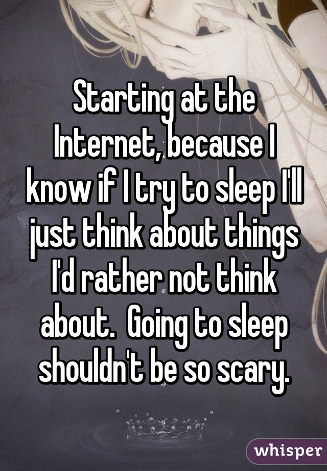 Starting at the Internet, because I know if I try to sleep I'll just think about things I'd rather not think about.  Going to sleep shouldn't be so scary.