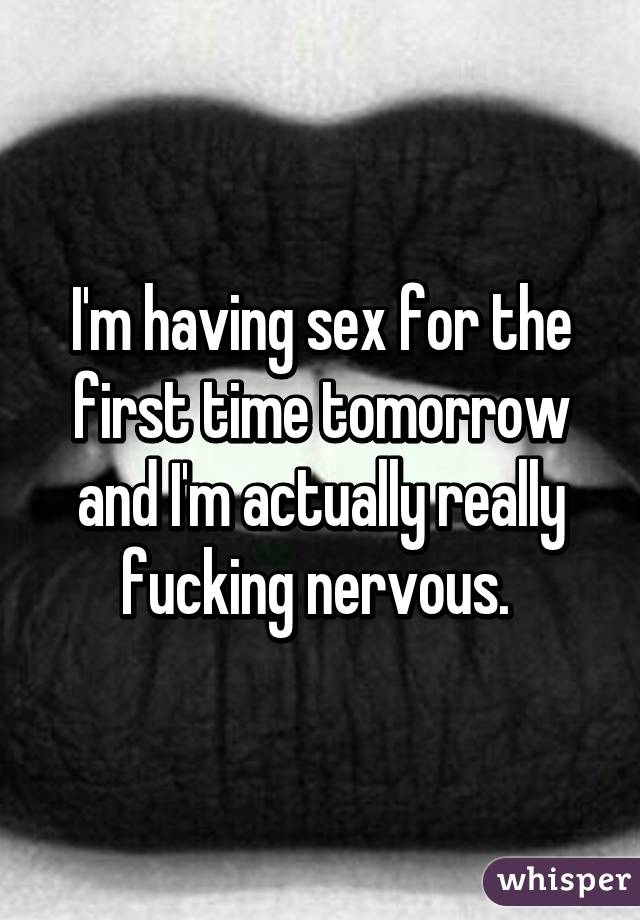 I'm having sex for the first time tomorrow and I'm actually really fucking nervous. 