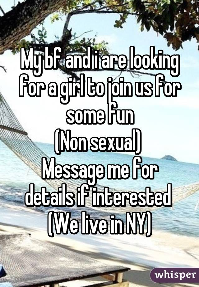 My bf and i are looking for a girl to join us for some fun
(Non sexual) 
Message me for details if interested 
(We live in NY)