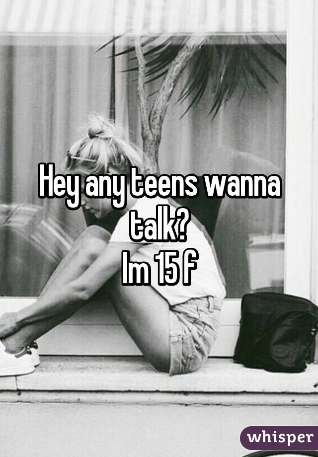 Hey any teens wanna talk?
Im 15 f