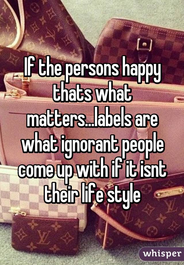 If the persons happy thats what matters...labels are what ignorant people come up with if it isnt their life style
