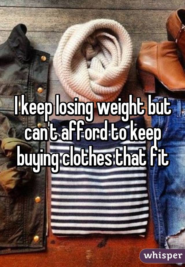 I keep losing weight but can't afford to keep buying clothes that fit