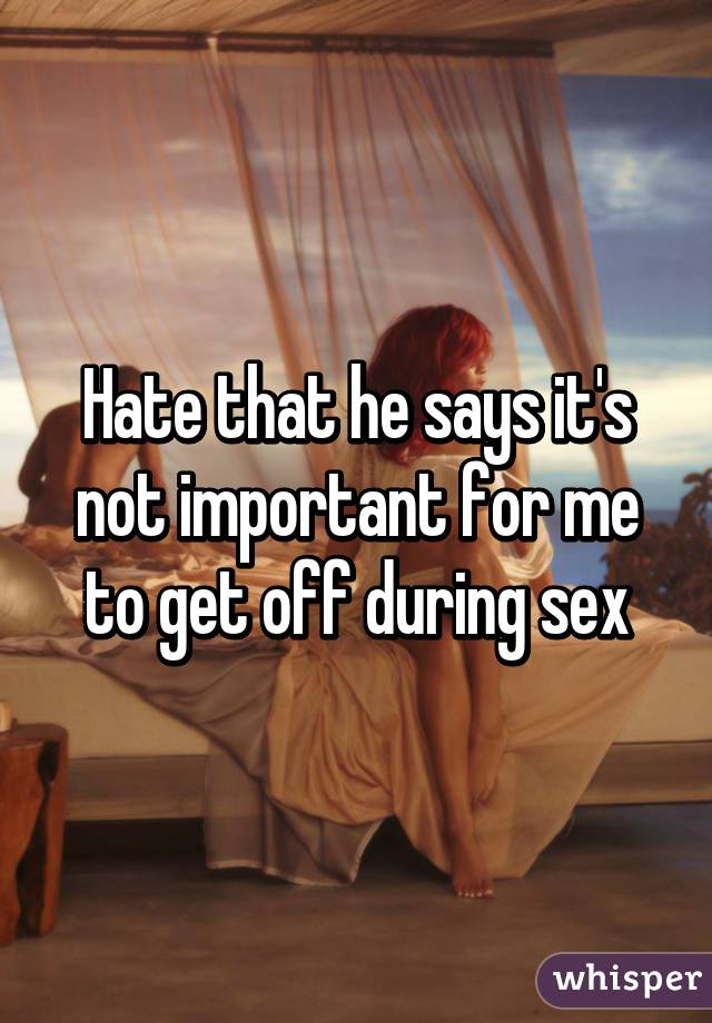 Hate that he says it's not important for me to get off during sex