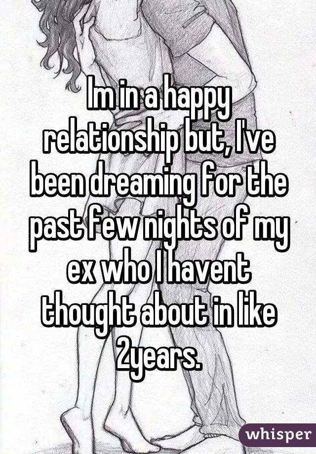 Im in a happy relationship but, I've been dreaming for the past few nights of my ex who I havent thought about in like 2years.