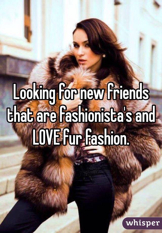 Looking for new friends that are fashionista's and LOVE fur fashion.