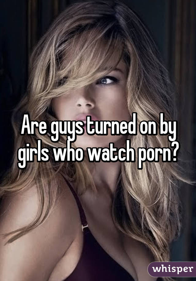 Are guys turned on by girls who watch porn?