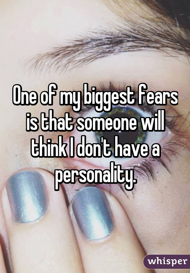 One of my biggest fears is that someone will think I don't have a personality.