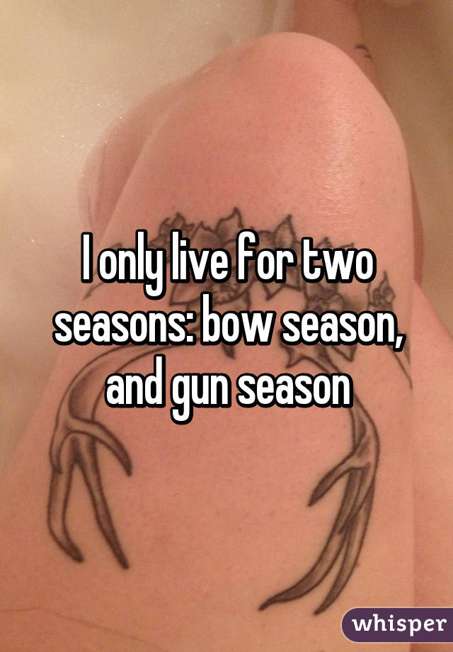 I only live for two seasons: bow season, and gun season