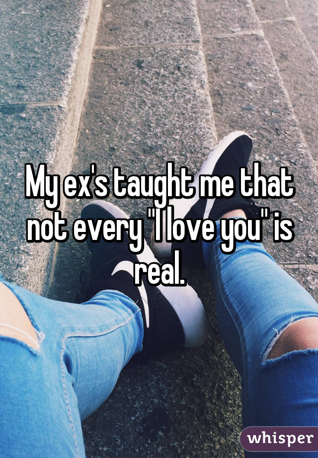 My ex's taught me that not every "I love you" is real.