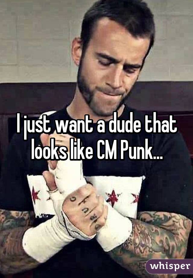 I just want a dude that looks like CM Punk...