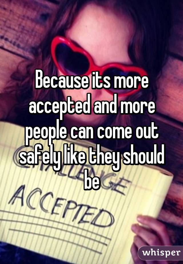 Because its more accepted and more people can come out safely like they should be