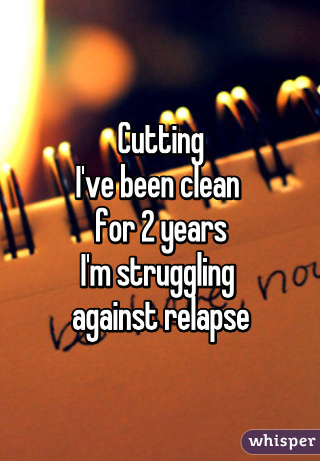 Cutting
I've been clean 
for 2 years
I'm struggling 
against relapse