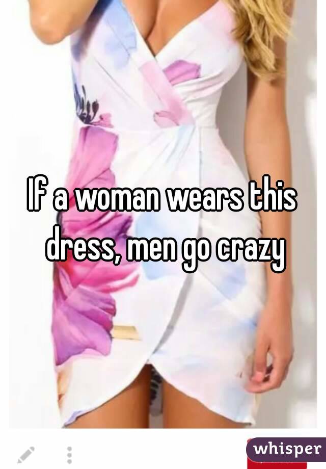 If a woman wears this dress, men go crazy