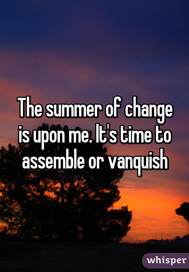 The summer of change is upon me. It's time to assemble or vanquish