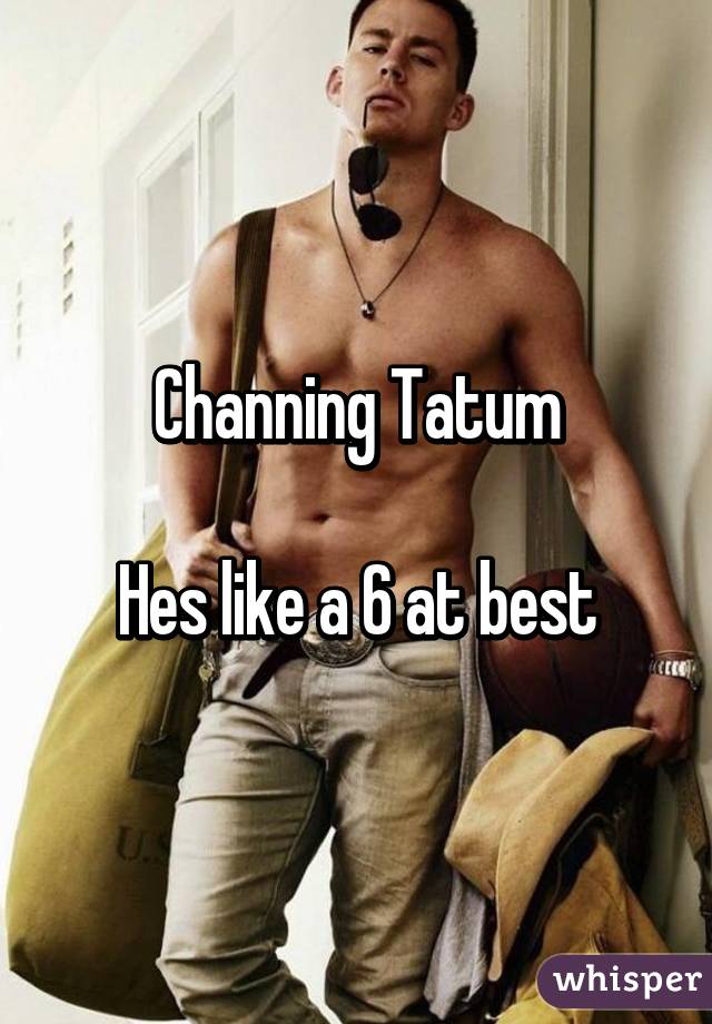 Channing Tatum

Hes like a 6 at best